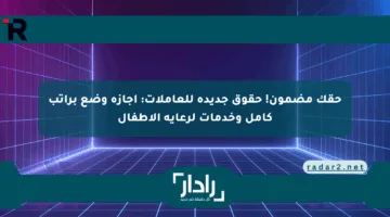 حقك مضمون! حقوق جديدة للعاملات: إجازة وضع براتب كامل وخدمات لرعاية الأطفال